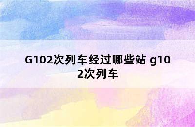 G102次列车经过哪些站 g102次列车